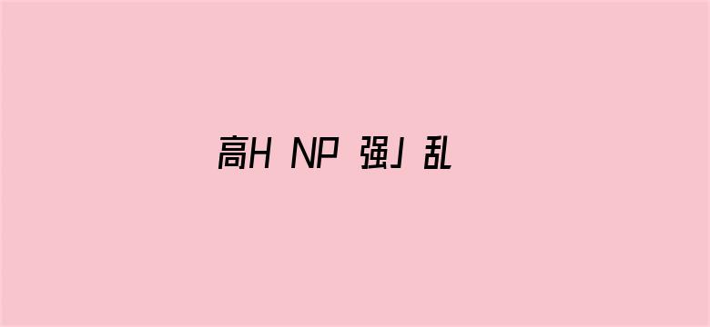 高H NP 强J 乱L 双性-Movie